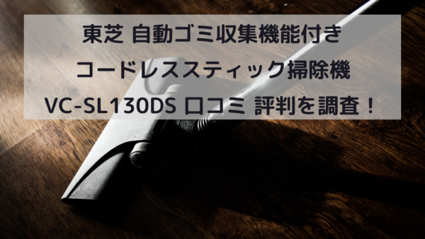 東芝 自動ゴミ収集機能付き コードレススティック掃除機 VC-SL130DS 口コミ 評判を調査！イメージ画像