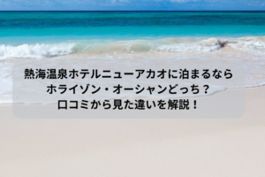 熱海温泉ホテルニューアカオに泊まるならホライゾン・オーシャンどっち？口コミから見た違いを解説！イメージ画像